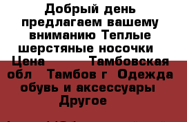 Добрый день предлагаем вашему вниманию Теплые шерстяные носочки › Цена ­ 100 - Тамбовская обл., Тамбов г. Одежда, обувь и аксессуары » Другое   